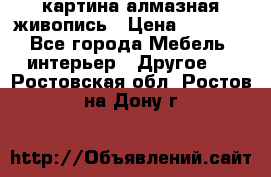 картина алмазная живопись › Цена ­ 2 000 - Все города Мебель, интерьер » Другое   . Ростовская обл.,Ростов-на-Дону г.